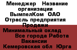 Менеджер › Название организации ­ ВымпелКом, ОАО › Отрасль предприятия ­ Продажи › Минимальный оклад ­ 24 000 - Все города Работа » Вакансии   . Кемеровская обл.,Юрга г.